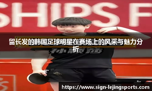 留长发的韩国足球明星在赛场上的风采与魅力分析